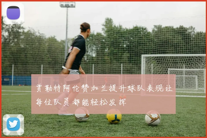 贾勒特阿伦赞加兰提升球队表现让每位队员都能轻松发挥