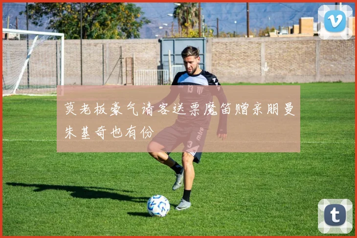 莫老板豪气请客送票魔笛赠亲朋曼朱基奇也有份