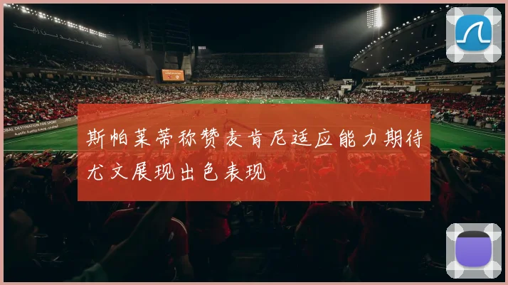 斯帕莱蒂称赞麦肯尼适应能力期待尤文展现出色表现