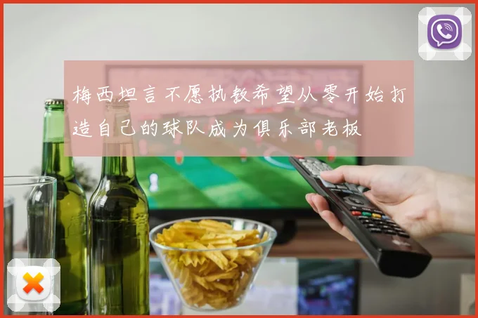 梅西坦言不愿执教希望从零开始打造自己的球队成为俱乐部老板