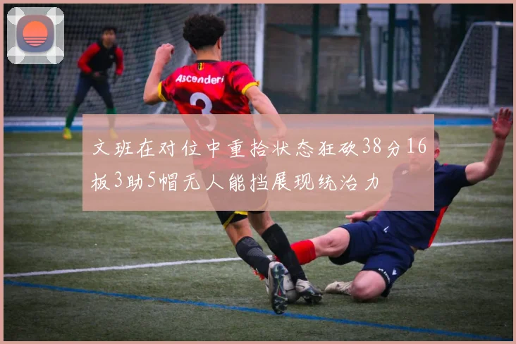 文班在对位中重拾状态狂砍38分16板3助5帽无人能挡展现统治力