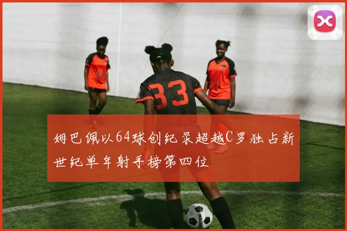 姆巴佩以64球创纪录超越C罗独占新世纪单年射手榜第四位