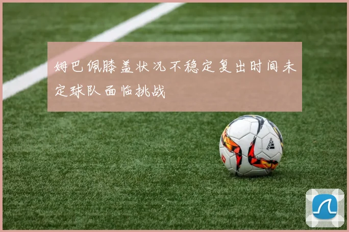 姆巴佩膝盖状况不稳定复出时间未定球队面临挑战