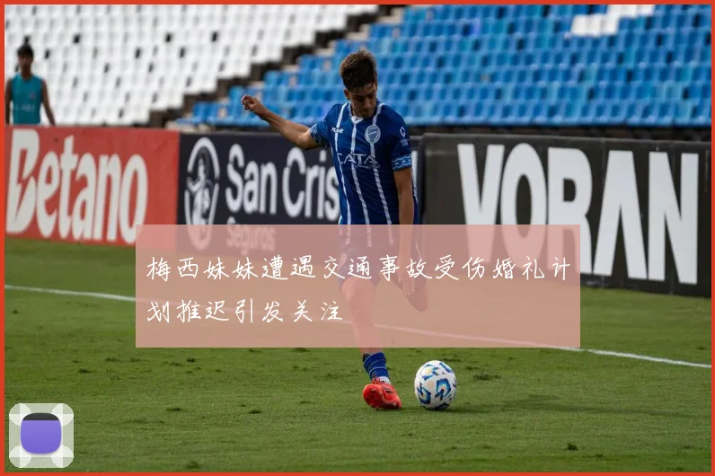 梅西妹妹遭遇交通事故受伤婚礼计划推迟引发关注