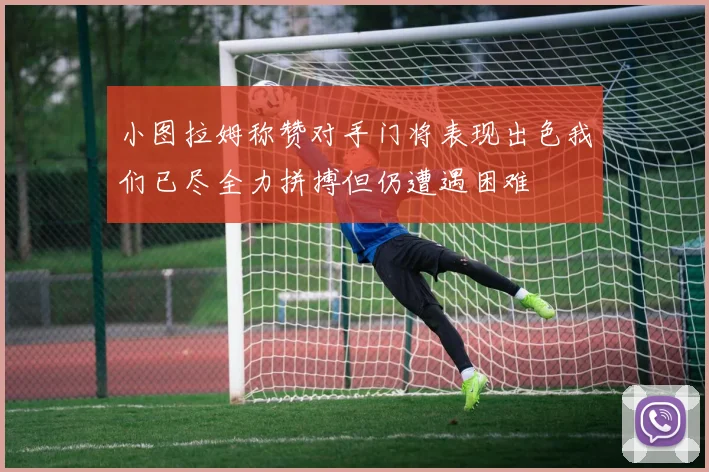 小图拉姆称赞对手门将表现出色我们已尽全力拼搏但仍遭遇困难