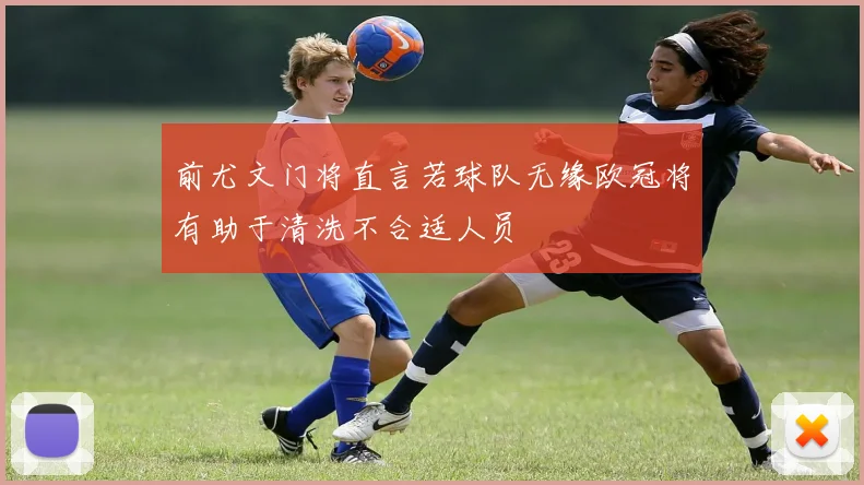 前尤文门将直言若球队无缘欧冠将有助于清洗不合适人员