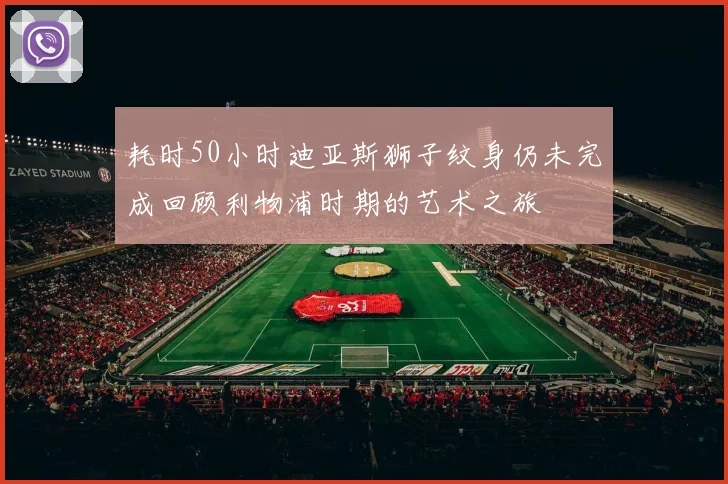 耗时50小时迪亚斯狮子纹身仍未完成回顾利物浦时期的艺术之旅