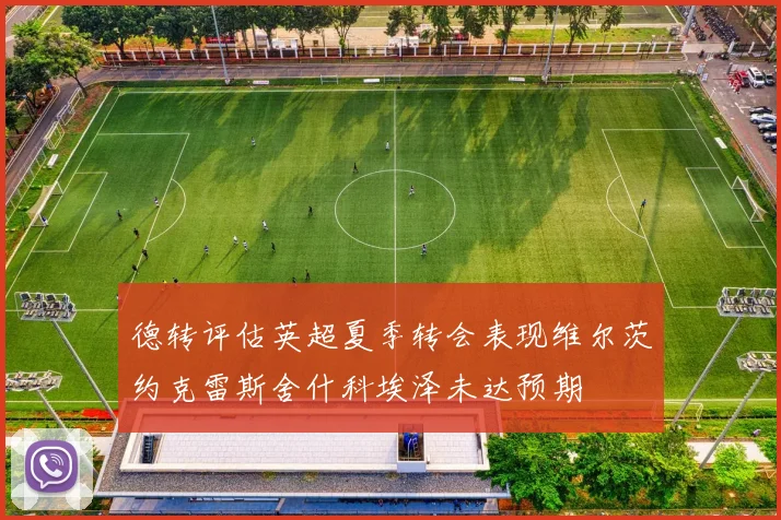 德转评估英超夏季转会表现维尔茨约克雷斯舍什科埃泽未达预期