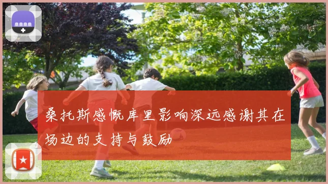 桑托斯感慨库里影响深远感谢其在场边的支持与鼓励