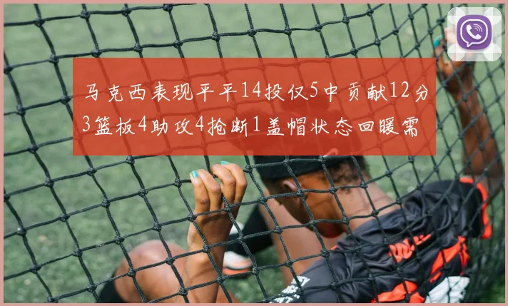 马克西表现平平14投仅5中贡献12分3篮板4助攻4抢断1盖帽状态回暖需加把劲