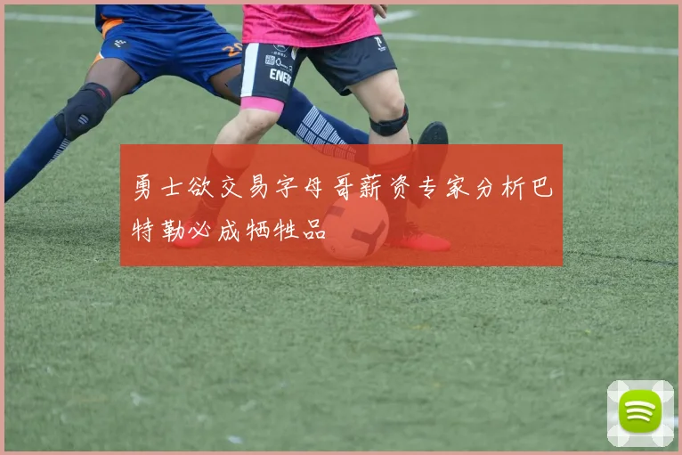 勇士欲交易字母哥薪资专家分析巴特勒必成牺牲品