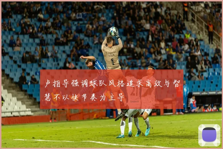 卢指导强调球队风格追求高效与智慧不以快节奏为主导