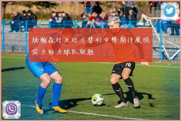 杨瀚森对决对方替补中锋期待展现实力助力球队取胜