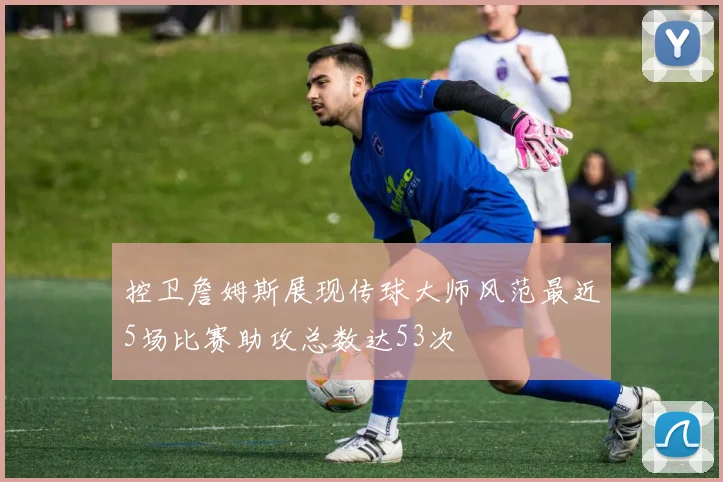 控卫詹姆斯展现传球大师风范最近5场比赛助攻总数达53次