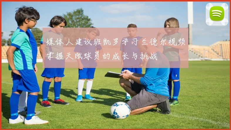 媒体人建议班凯罗学习兰德尔视频掌握天赋球员的成长与挑战