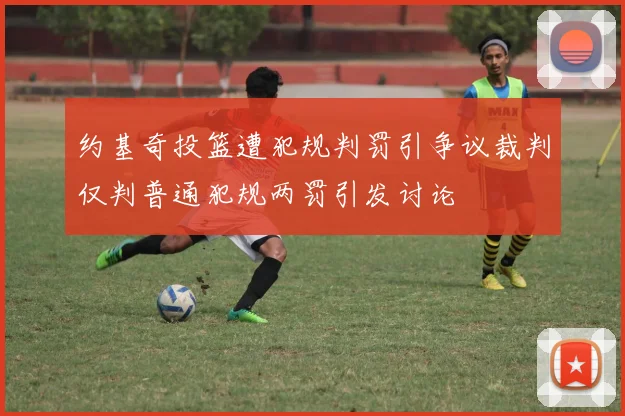 约基奇投篮遭犯规判罚引争议裁判仅判普通犯规两罚引发讨论