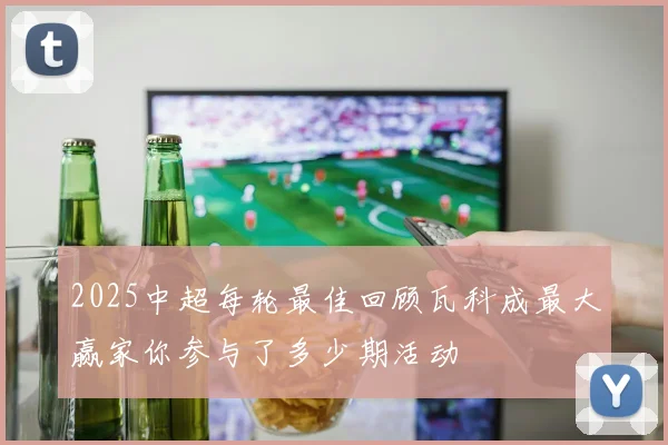 2025中超每轮最佳回顾瓦科成最大赢家你参与了多少期活动