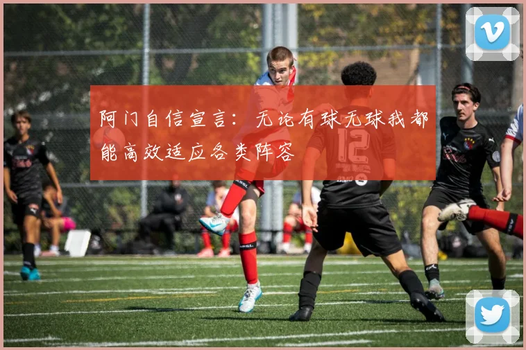 阿门自信宣言：无论有球无球我都能高效适应各类阵容