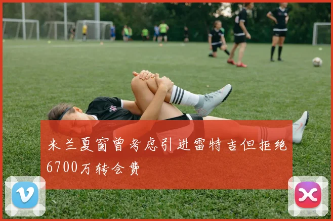 米兰夏窗曾考虑引进雷特吉但拒绝6700万转会费