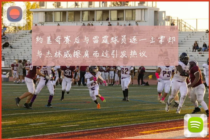 约基奇赛后与雷霆球员逐一击掌却与杰林威擦肩而过引发热议