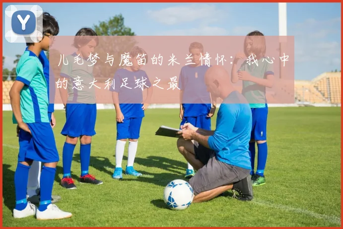 儿毛梦与魔笛的米兰情怀：我心中的意大利足球之最