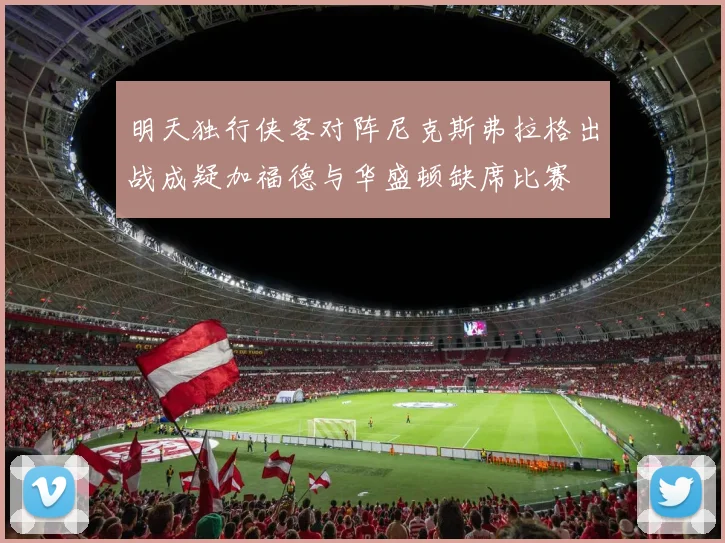 明天独行侠客对阵尼克斯弗拉格出战成疑加福德与华盛顿缺席比赛