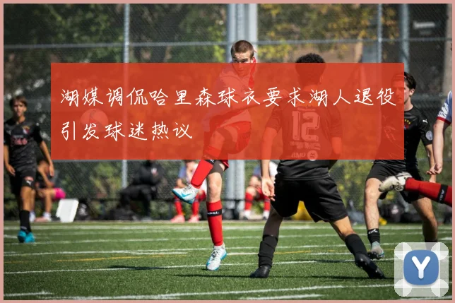 湖媒调侃哈里森球衣要求湖人退役引发球迷热议