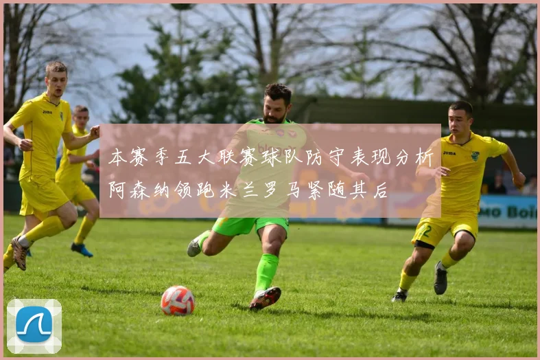 本赛季五大联赛球队防守表现分析阿森纳领跑米兰罗马紧随其后